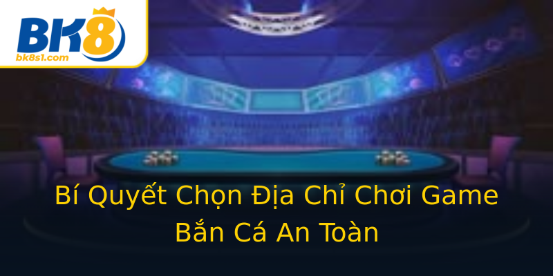 Bí Quyết Chọn Địa Chỉ Chơi Game Bắn Cá An Toàn Bí Quyết Chọn Địa Chỉ Chơi Game Bắn Cá An Toàn