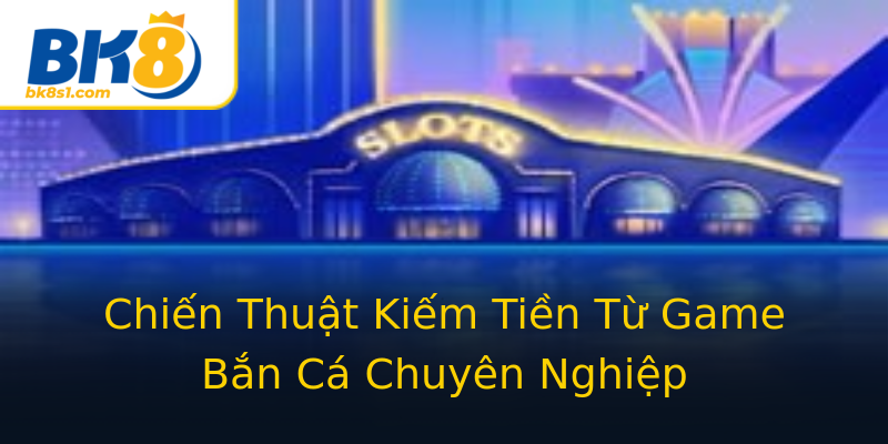 Chiến Thuật Kiếm Tiền Từ Game Bắn Cá Chuyên Nghiệp Chiến Thuật Kiếm Tiền Từ Game Bắn Cá Chuyên Nghiệp