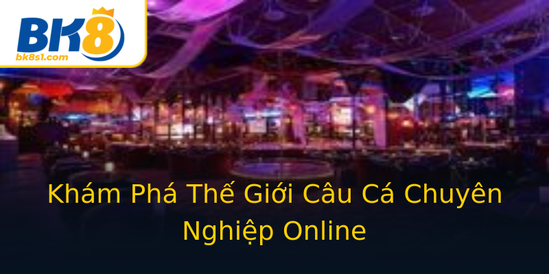 Khám Phá Thế Giới Câu Cá Chuyên Nghiệp Online Khám Phá Thế Giới Câu Cá Chuyên Nghiệp Online