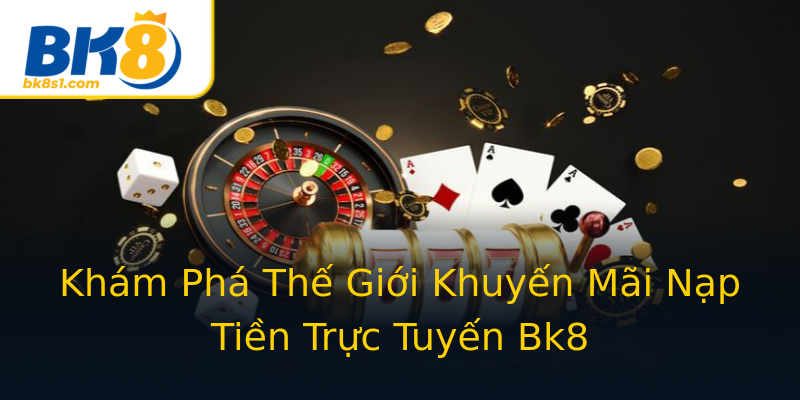 Khám Phá Thế Giới Khuyến Mãi Nạp Tiền Trực Tuyến Bk8 Khám Phá Thế Giới Khuyến Mãi Nạp Tiền Trực Tuyến Bk8