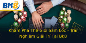 Kham Pha The Gioi Sam Loc Trai Nghiem Giai Tri Tai Bk8