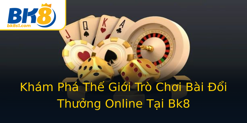 Khám Phá Thế Giới Trò Chơi Bài Đổi Thưởng Online Tại Bk8 Khám Phá Thế Giới Trò Chơi Bài Đổi Thưởng Online Tại Bk8