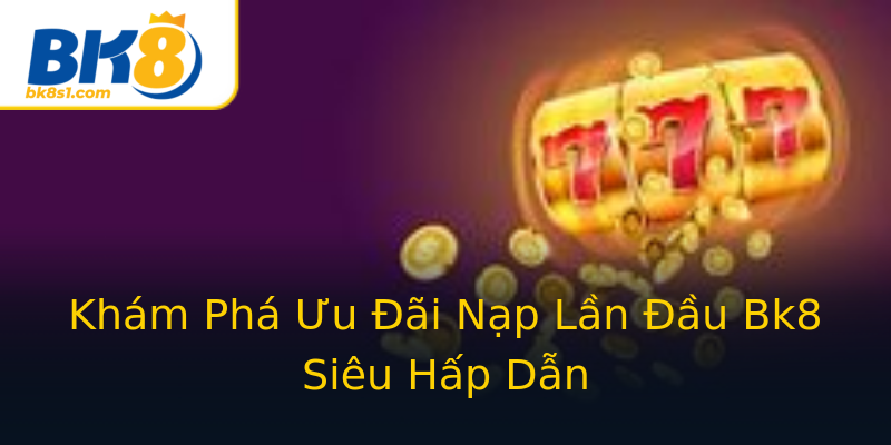 Khám Phá Ưu Đãi Nạp Lần Đầu Bk8 Siêu Hấp Dẫn Khám Phá Ưu Đãi Nạp Lần Đầu Bk8 Siêu Hấp Dẫn