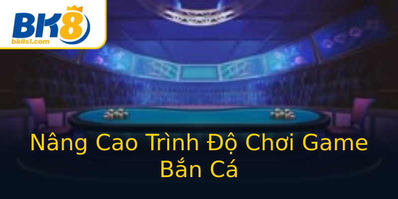 Nâng Cao Trình Độ Chơi Game Bắn Cá Nâng Cao Trình Độ Chơi Game Bắn Cá