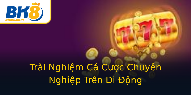 Trải Nghiệm Cá Cược Chuyên Nghiệp Trên Di Động Trải Nghiệm Cá Cược Chuyên Nghiệp Trên Di Động