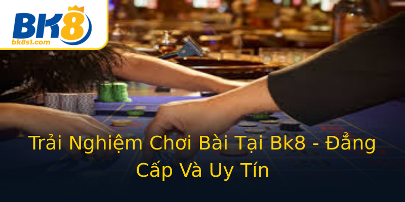 Trải Nghiệm Chơi Bài Tại Bk8 - Đẳng Cấp Và Uy Tín Trải Nghiệm Chơi Bài Tại Bk8 - Đẳng Cấp Và Uy Tín
