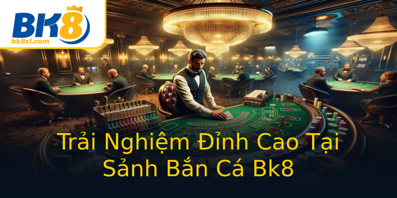 Trải Nghiệm Đỉnh Cao Tại Sảnh Bắn Cá Bk8 Trải Nghiệm Đỉnh Cao Tại Sảnh Bắn Cá Bk8