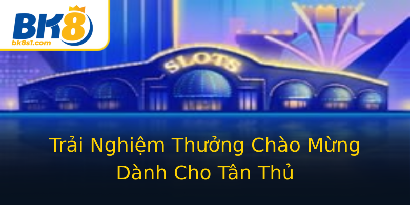 Trải Nghiệm Thưởng Chào Mừng Dành Cho Tân Thủ Trải Nghiệm Thưởng Chào Mừng Dành Cho Tân Thủ